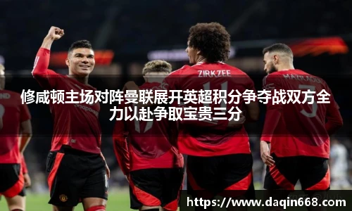 修咸顿主场对阵曼联展开英超积分争夺战双方全力以赴争取宝贵三分