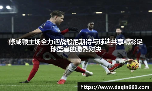 修咸顿主场全力迎战般尼期待与球迷共享精彩足球盛宴的激烈对决
