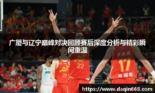 广厦与辽宁巅峰对决回顾赛后深度分析与精彩瞬间重温